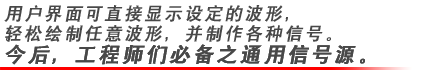 用戶界面可直接顯示設定的波形，輕松繪制任意波形，并制作各種信號。今后，工程師們*之通用信號源。